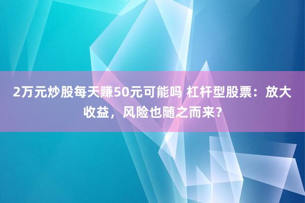 2万元炒股每天赚50元可能吗 杠杆型股票：放大收益，风险也随之而来？