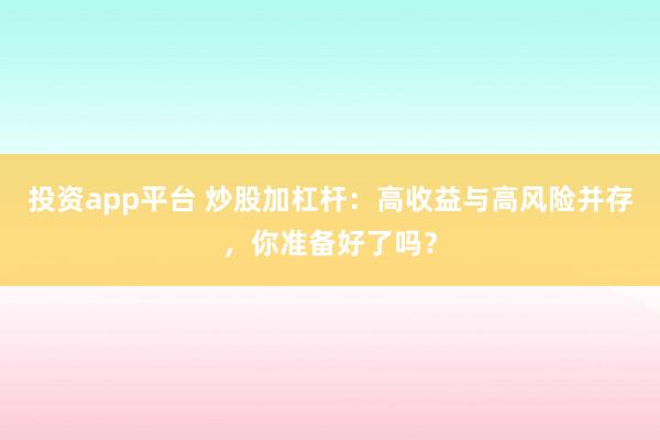 投资app平台 炒股加杠杆：高收益与高风险并存，你准备好了吗？