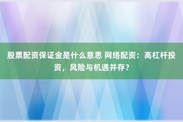 股票配资保证金是什么意思 网络配资：高杠杆投资，风险与机遇并存？