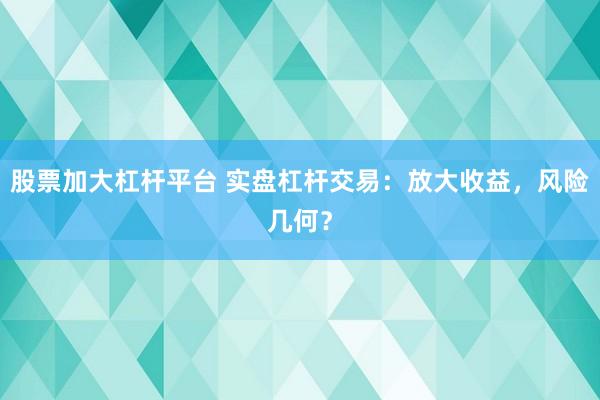 股票加大杠杆平台 实盘杠杆交易：放大收益，风险几何？