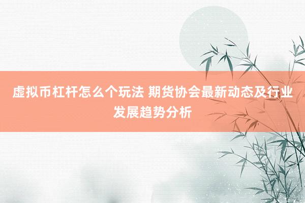 虚拟币杠杆怎么个玩法 期货协会最新动态及行业发展趋势分析