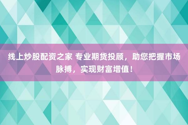 线上炒股配资之家 专业期货投顾，助您把握市场脉搏，实现财富增值！