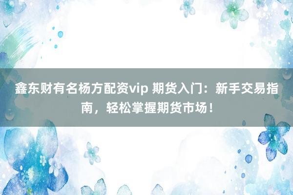 鑫东财有名杨方配资vip 期货入门：新手交易指南，轻松掌握期货市场！
