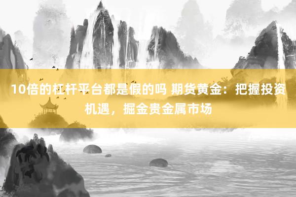 10倍的杠杆平台都是假的吗 期货黄金：把握投资机遇，掘金贵金属市场