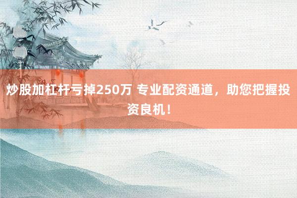 炒股加杠杆亏掉250万 专业配资通道，助您把握投资良机！