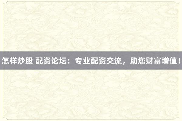 怎样炒股 配资论坛：专业配资交流，助您财富增值！