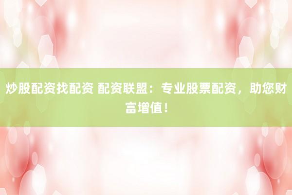 炒股配资找配资 配资联盟：专业股票配资，助您财富增值！
