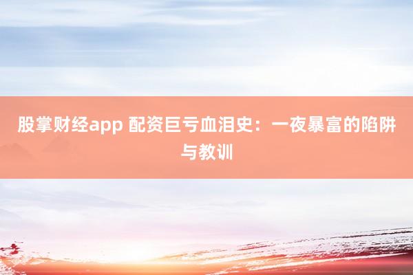 股掌财经app 配资巨亏血泪史：一夜暴富的陷阱与教训