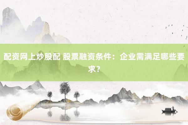 配资网上炒股配 股票融资条件：企业需满足哪些要求？