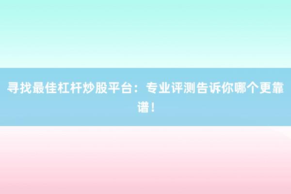 寻找最佳杠杆炒股平台：专业评测告诉你哪个更靠谱！