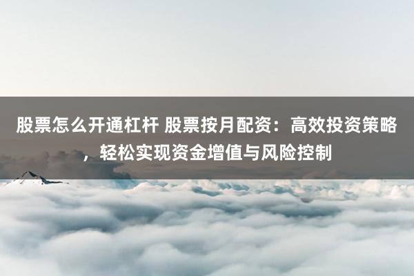 股票怎么开通杠杆 股票按月配资：高效投资策略，轻松实现资金增值与风险控制