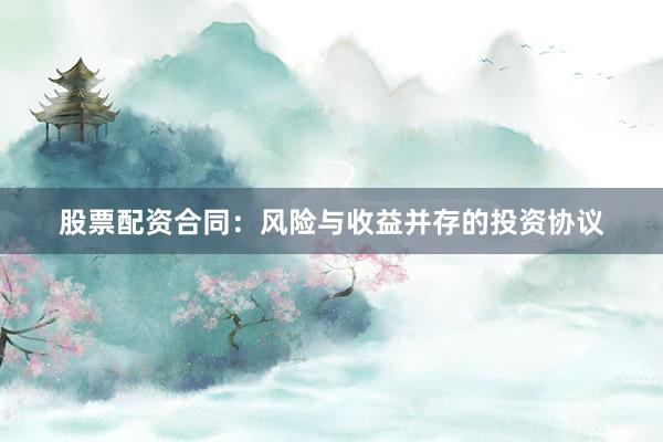 股票配资合同：风险与收益并存的投资协议
