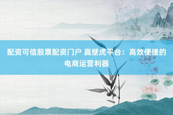 配资可信股票配资门户 赢壁虎平台：高效便捷的电商运营利器