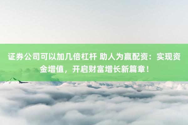 证券公司可以加几倍杠杆 助人为赢配资：实现资金增值，开启财富增长新篇章！