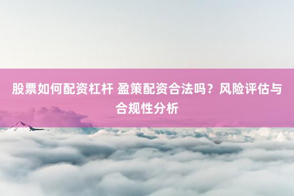 股票如何配资杠杆 盈策配资合法吗？风险评估与合规性分析