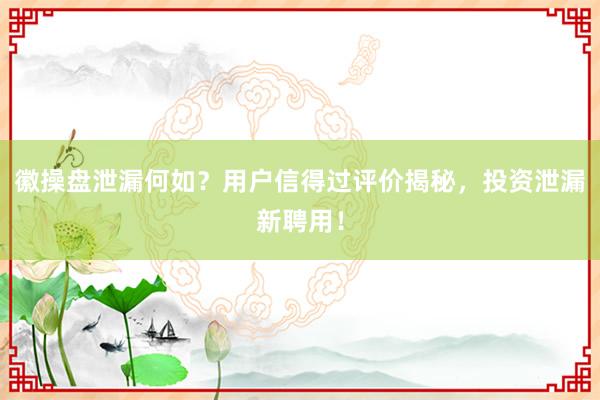 徽操盘泄漏何如？用户信得过评价揭秘，投资泄漏新聘用！
