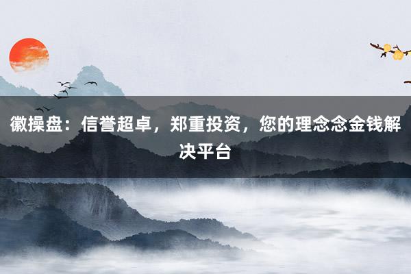徽操盘：信誉超卓，郑重投资，您的理念念金钱解决平台
