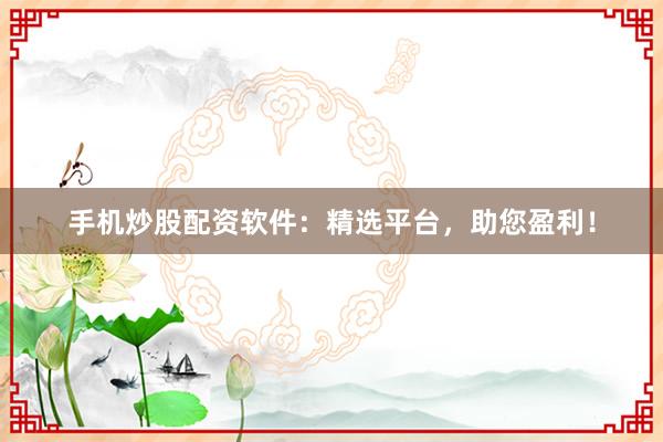 手机炒股配资软件：精选平台，助您盈利！