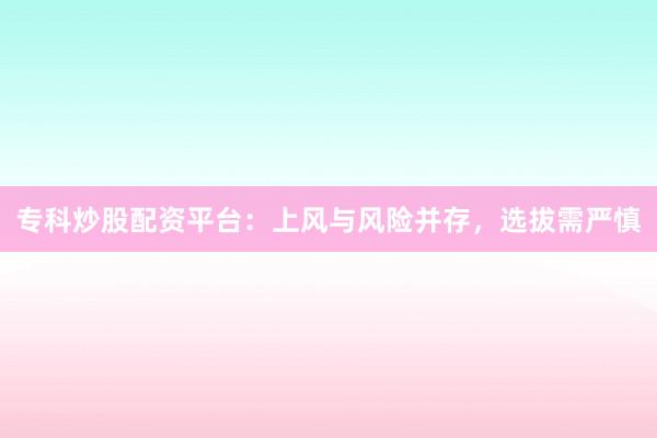 专科炒股配资平台：上风与风险并存，选拔需严慎