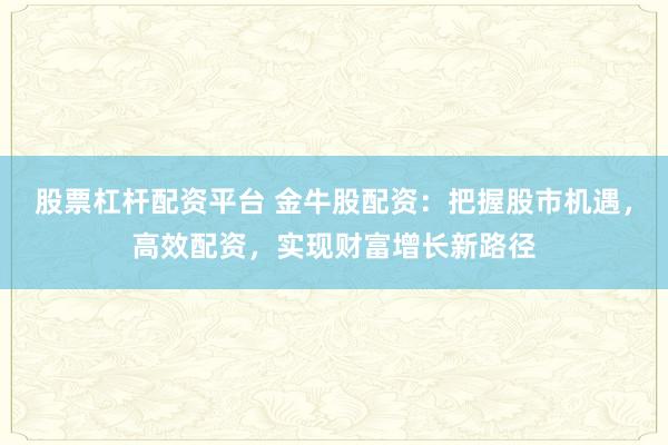 股票杠杆配资平台 金牛股配资：把握股市机遇，高效配资，实现财富增长新路径