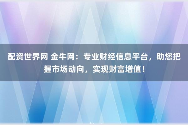 配资世界网 金牛网：专业财经信息平台，助您把握市场动向，实现财富增值！
