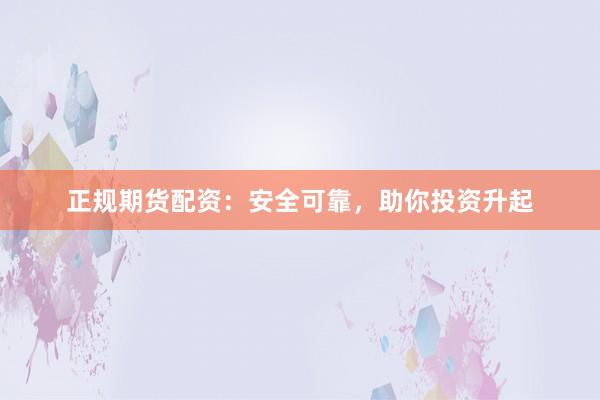 正规期货配资：安全可靠，助你投资升起