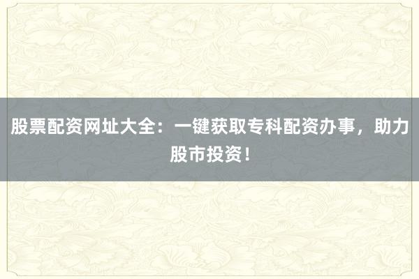 股票配资网址大全：一键获取专科配资办事，助力股市投资！
