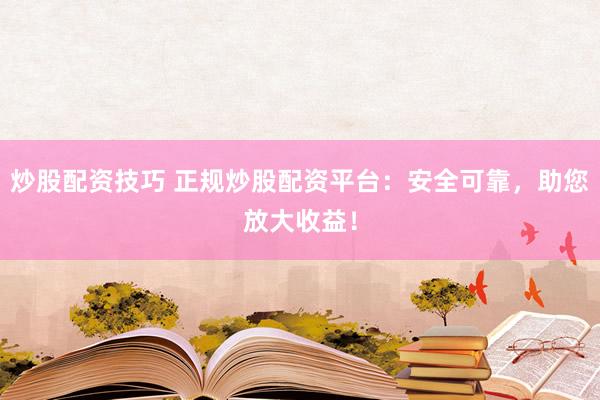 炒股配资技巧 正规炒股配资平台：安全可靠，助您放大收益！