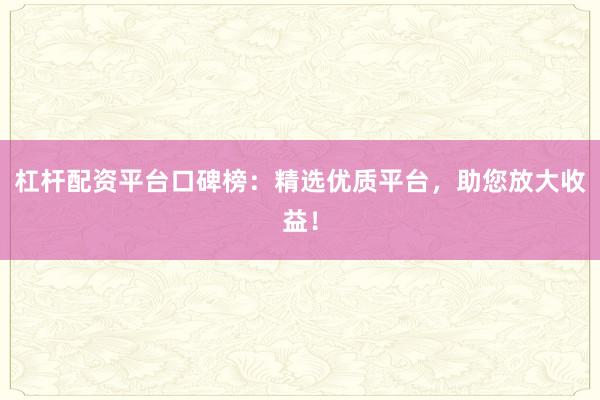 杠杆配资平台口碑榜：精选优质平台，助您放大收益！