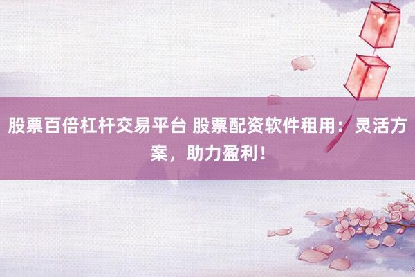 股票百倍杠杆交易平台 股票配资软件租用：灵活方案，助力盈利！