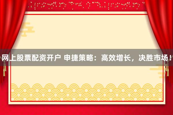 网上股票配资开户 申捷策略：高效增长，决胜市场！