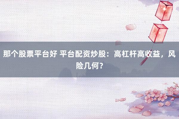 那个股票平台好 平台配资炒股：高杠杆高收益，风险几何？