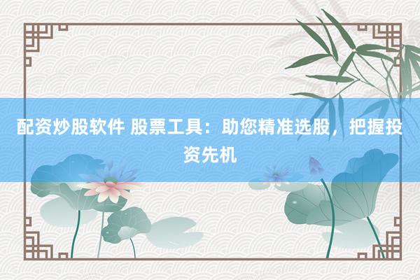 配资炒股软件 股票工具：助您精准选股，把握投资先机