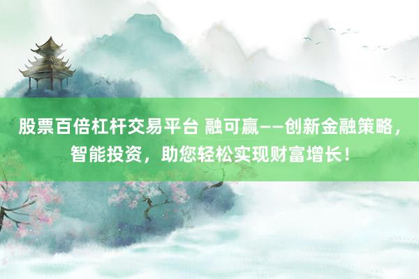 股票百倍杠杆交易平台 融可赢——创新金融策略，智能投资，助您轻松实现财富增长！