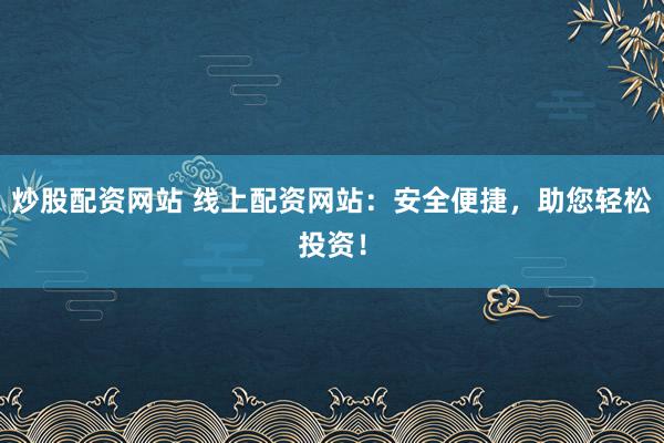炒股配资网站 线上配资网站：安全便捷，助您轻松投资！