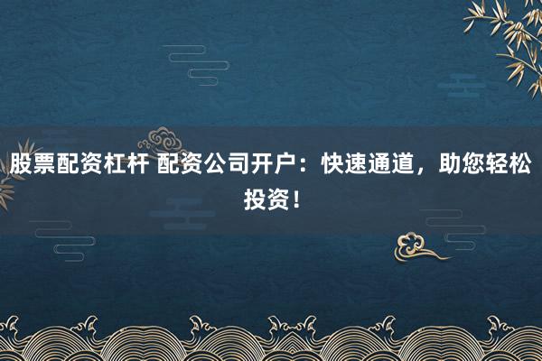 股票配资杠杆 配资公司开户：快速通道，助您轻松投资！