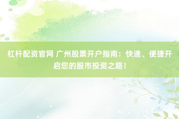 杠杆配资官网 广州股票开户指南：快速、便捷开启您的股市投资之路！