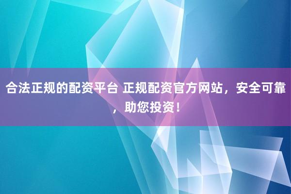 合法正规的配资平台 正规配资官方网站，安全可靠，助您投资！