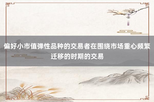 偏好小市值弹性品种的交易者在围绕市场重心频繁迁移的时期的交易