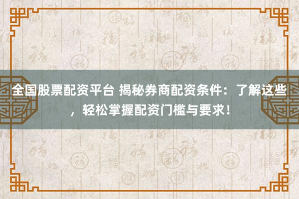全国股票配资平台 揭秘券商配资条件：了解这些，轻松掌握配资门槛与要求！