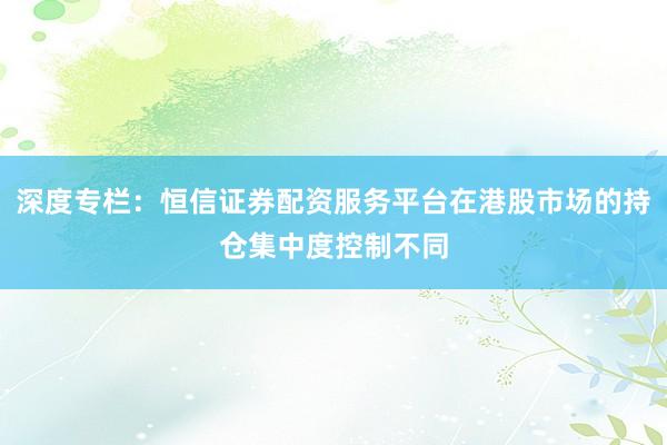 深度专栏：恒信证券配资服务平台在港股市场的持仓集中度控制不同