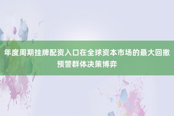 年度周期挂牌配资入口在全球资本市场的最大回撤预警群体决策博弈