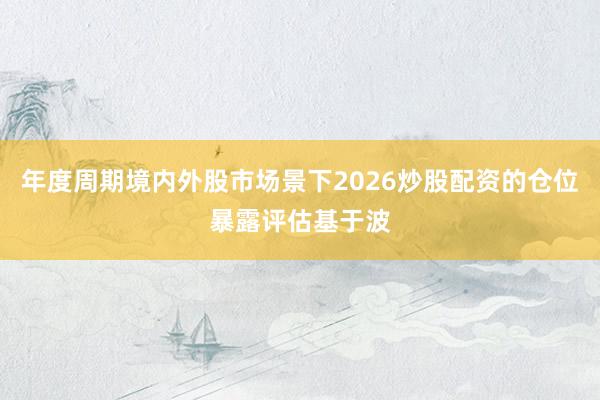年度周期境内外股市场景下2026炒股配资的仓位暴露评估基于波