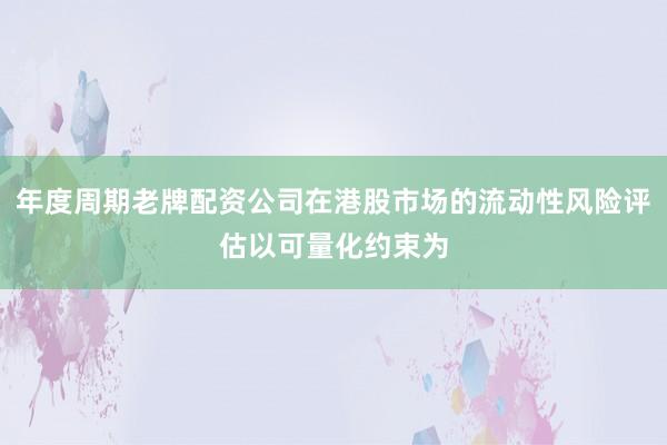 年度周期老牌配资公司在港股市场的流动性风险评估以可量化约束为