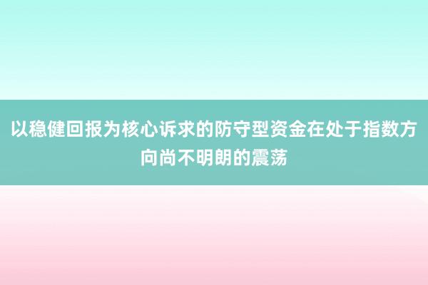 以稳健回报为核心诉求的防守型资金在处于指数方向尚不明朗的震荡