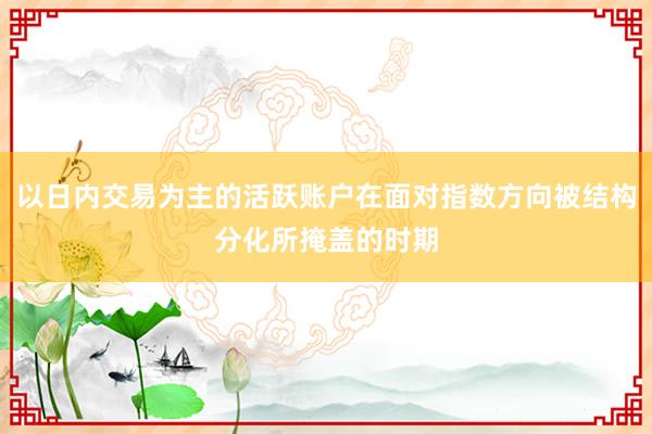 以日内交易为主的活跃账户在面对指数方向被结构分化所掩盖的时期