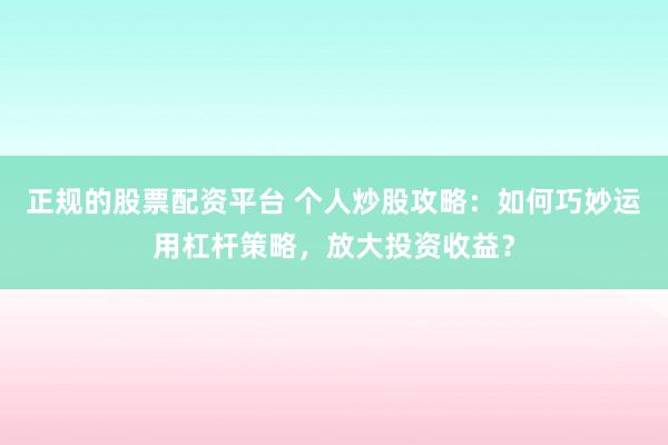 正规的股票配资平台 个人炒股攻略：如何巧妙运用杠杆策略，放大投资收益？