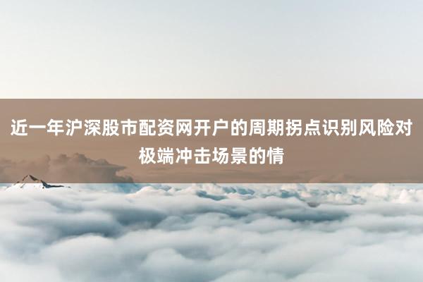 近一年沪深股市配资网开户的周期拐点识别风险对极端冲击场景的情
