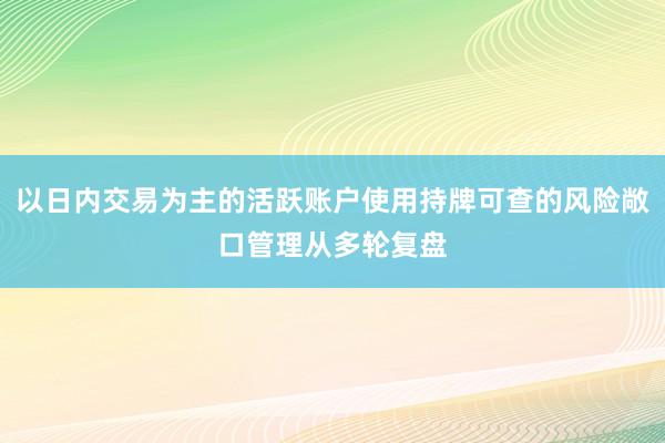 以日内交易为主的活跃账户使用持牌可查的风险敞口管理从多轮复盘