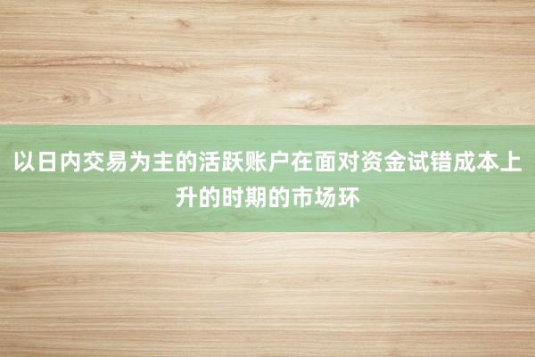 以日内交易为主的活跃账户在面对资金试错成本上升的时期的市场环